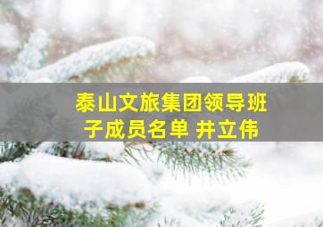 泰山文旅集团领导班子成员名单 井立伟